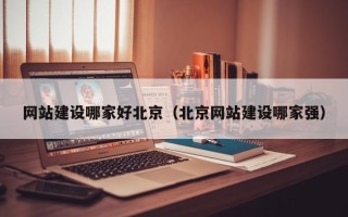 三河网站建设哪家好北京（北京网站建设哪家强）